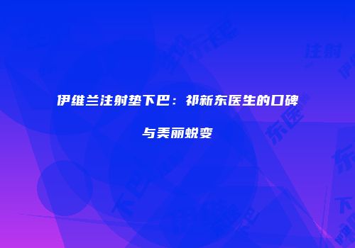 伊维兰注射垫下巴：祁新东医生的口碑与美丽蜕变