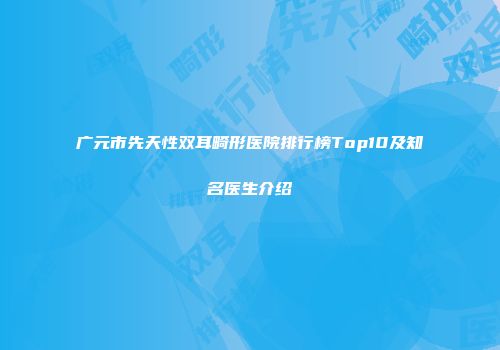 广元市先天性双耳畸形医院排行榜Top10及知名医生介绍