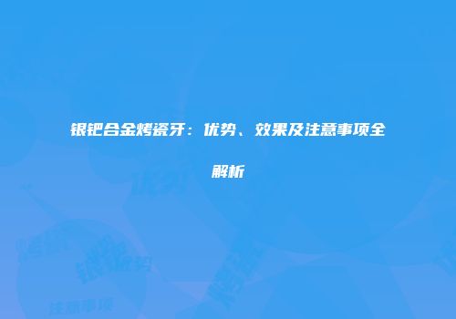 银钯合金烤瓷牙：优势、效果及注意事项全解析