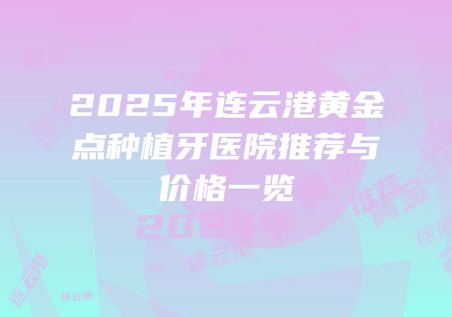 2025年连云港黄金点种植牙医院推荐与价格一览
