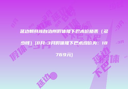 延边朝鲜族自治州假体隆下巴术价格表（多少钱）(8月-3月假体隆下巴术均价为：18769元)