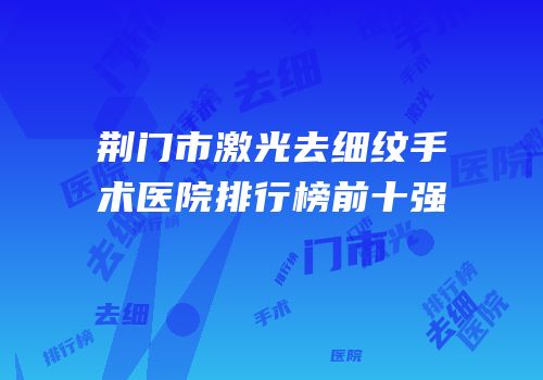 荆门市激光去细纹手术医院排行榜前十强