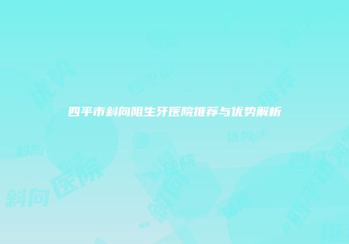 四平市斜向阻生牙医院推荐与优势解析