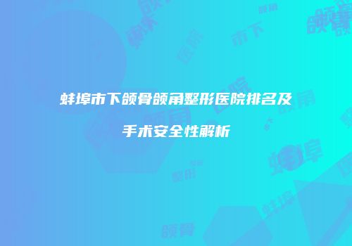 蚌埠市下颌骨颌角整形医院排名及手术安全性解析