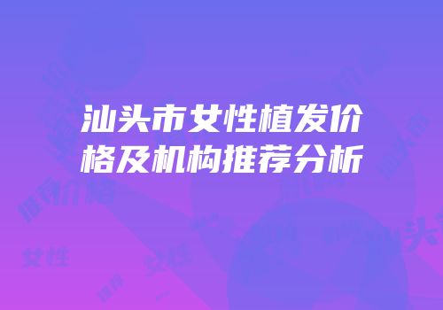 汕头市女性植发价格及机构推荐分析