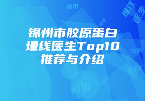 锦州市胶原蛋白埋线医生Top10推荐与介绍