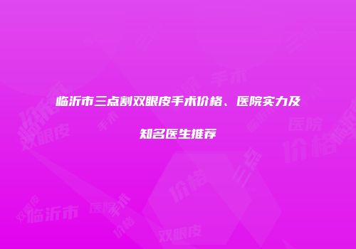 临沂市三点割双眼皮手术价格、医院实力及知名医生推荐