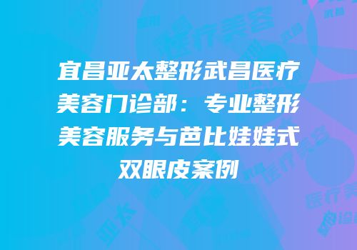 宜昌亚太整形武昌医疗美容门诊部：专业整形美容服务与芭比娃娃式双眼皮案例
