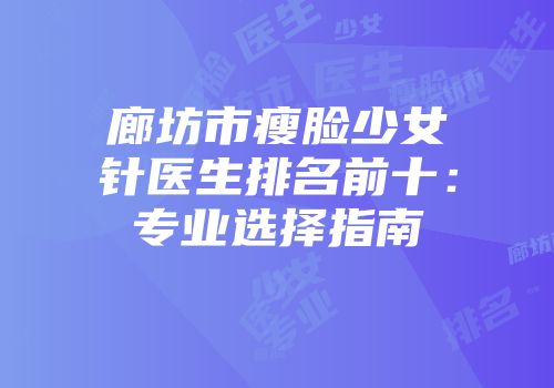 廊坊市瘦脸少女针医生排名前十：专业选择指南