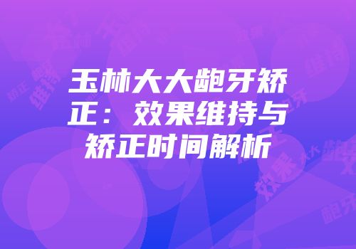 玉林大大龅牙矫正：效果维持与矫正时间解析
