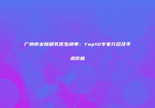 广州市去除副乳医生榜单：Top10专家介绍及手术价格