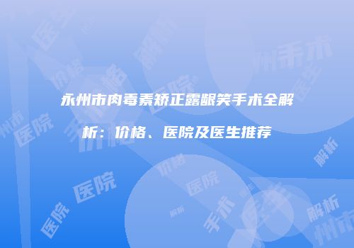 永州市肉毒素矫正露龈笑手术全解析：价格、医院及医生推荐