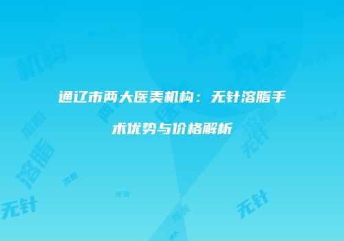 通辽市两大医美机构：无针溶脂手术优势与价格解析