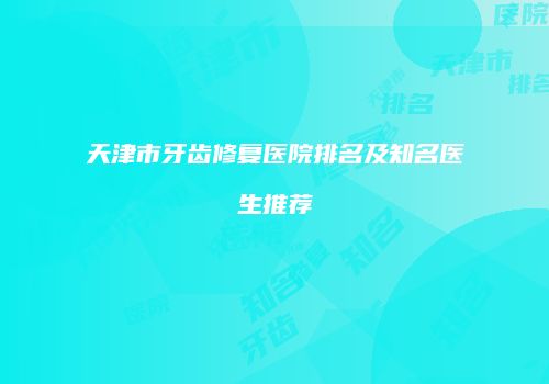 天津市牙齿修复医院排名及知名医生推荐
