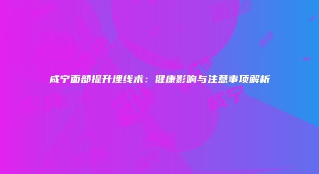 咸宁面部提升埋线术：健康影响与注意事项解析