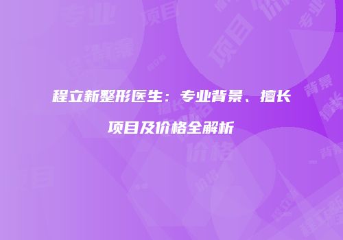 程立新整形医生：专业背景、擅长项目及价格全解析