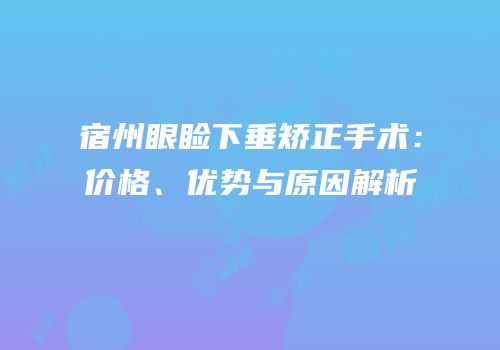 宿州眼睑下垂矫正手术：价格、优势与原因解析