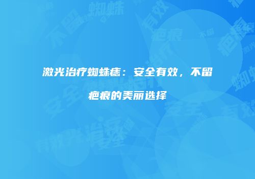 激光治疗蜘蛛痣：安全有效，不留疤痕的美丽选择