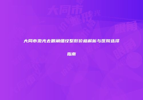 大同市激光去眼角细纹整形价格解析与医院选择指南