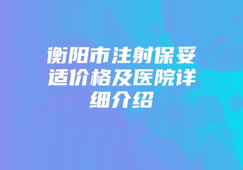 衡阳市注射保妥适价格及医院详细介绍