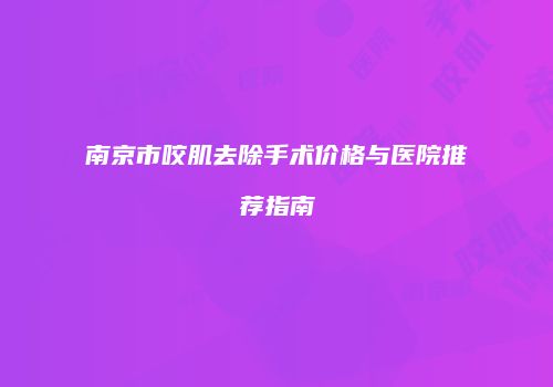 南京市咬肌去除手术价格与医院推荐指南