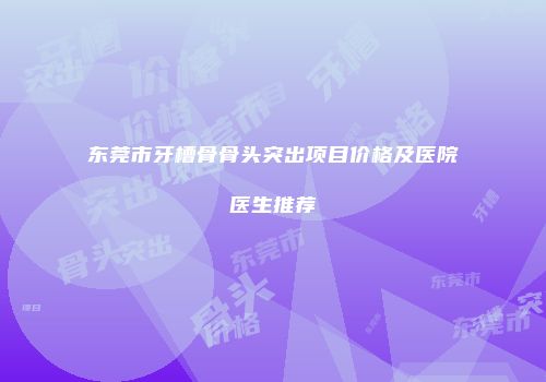 东莞市牙槽骨骨头突出项目价格及医院医生推荐