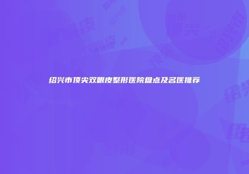 绍兴市顶尖双眼皮整形医院盘点及名医推荐