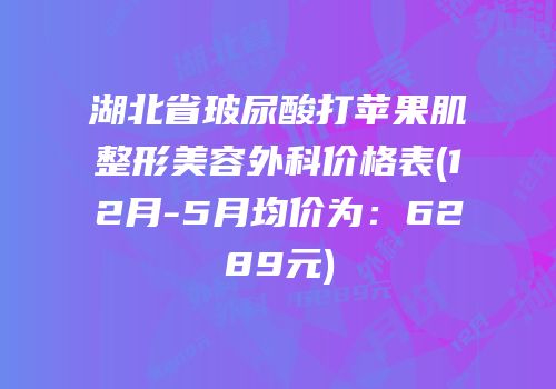 湖北省玻尿酸打苹果肌整形美容外科价格表(12月-5月均价为：6289元)