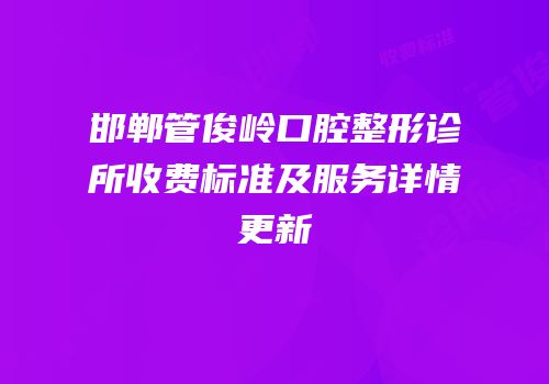 邯郸管俊岭口腔整形诊所收费标准及服务详情更新