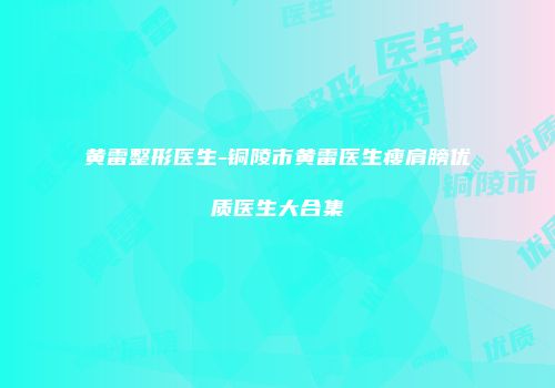黄雷整形医生-铜陵市黄雷医生瘦肩膀优质医生大合集