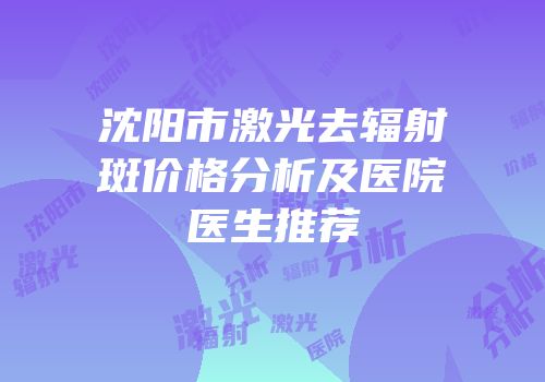 沈阳市激光去辐射斑价格分析及医院医生推荐