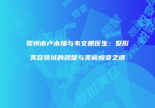 贺州市卢木娣与韦文朗医生：整形美容领域的翘楚与美丽蜕变之道