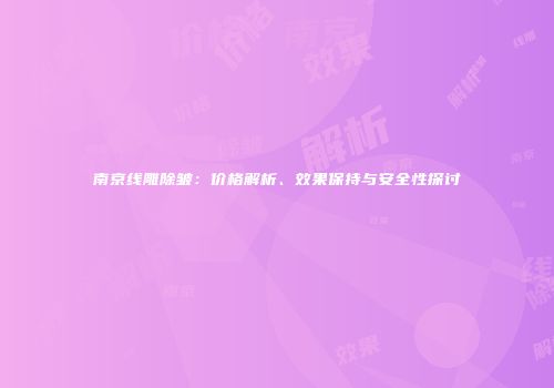 南京线雕除皱：价格解析、效果保持与安全性探讨
