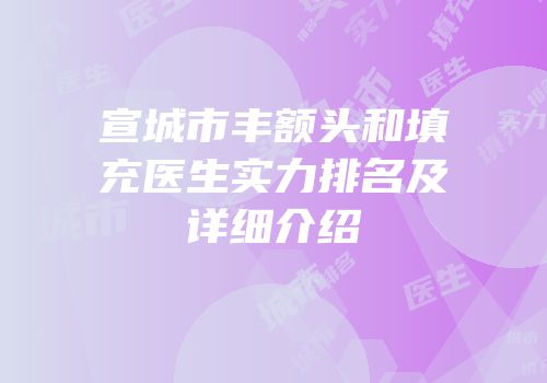 宣城市丰额头和填充医生实力排名及详细介绍