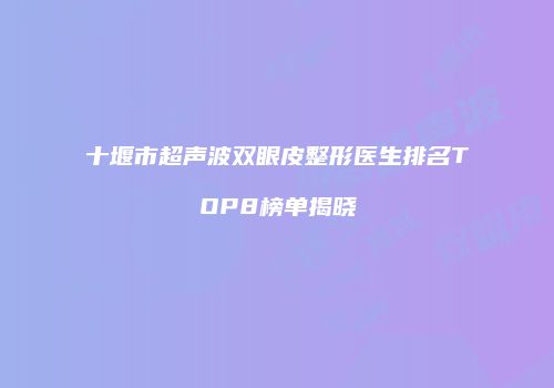十堰市超声波双眼皮整形医生排名TOP8榜单揭晓