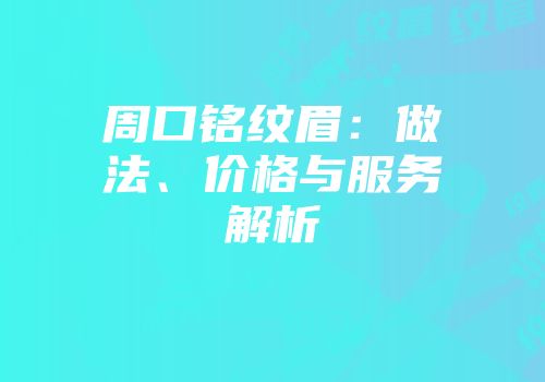周口铭纹眉：做法、价格与服务解析