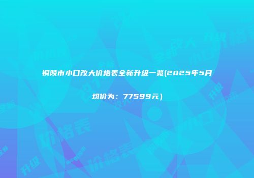 铜陵市小口改大价格表全新升级一览(2025年5月均价为：77599元）