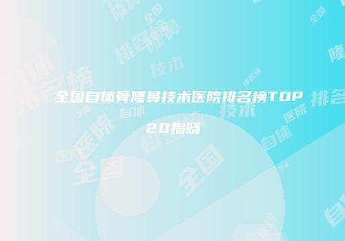 全国自体骨隆鼻技术医院排名榜TOP20揭晓