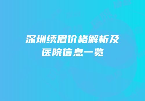 深圳绣眉价格解析及医院信息一览
