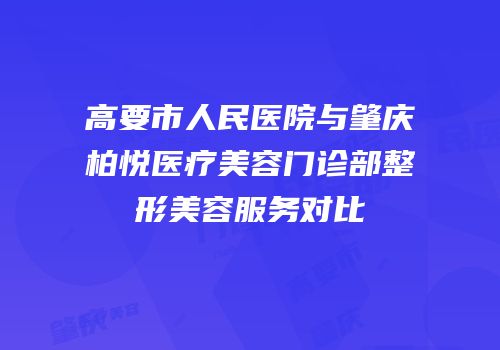 高要市人民医院与肇庆柏悦医疗美容门诊部整形美容服务对比