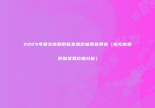 2025年南充市整形贴发耳价格表新预览（南充市整形贴发耳价格分析）
