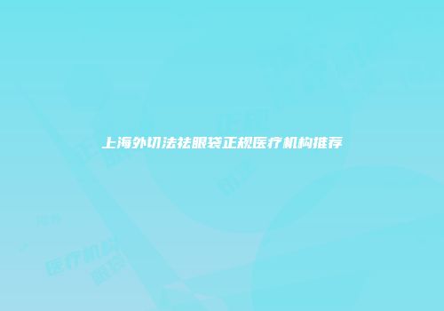 上海外切法祛眼袋正规医疗机构推荐