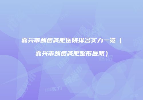 嘉兴市刮痧减肥医院排名实力一览（嘉兴市刮痧减肥整形医院）