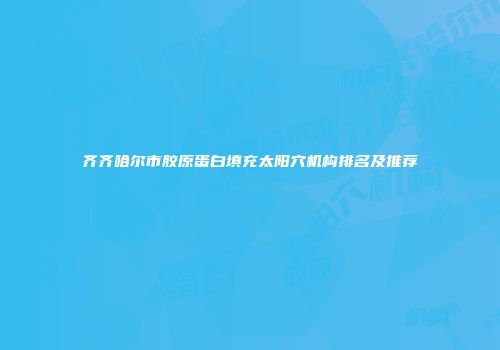 齐齐哈尔市胶原蛋白填充太阳穴机构排名及推荐