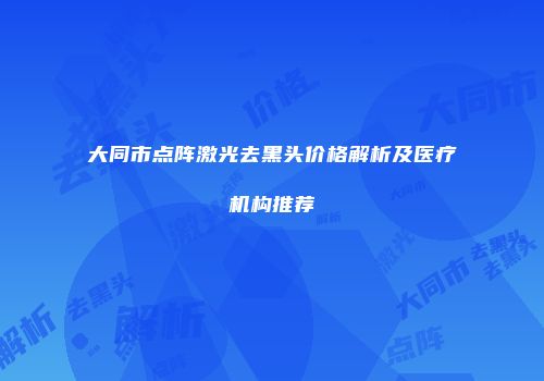 大同市点阵激光去黑头价格解析及医疗机构推荐