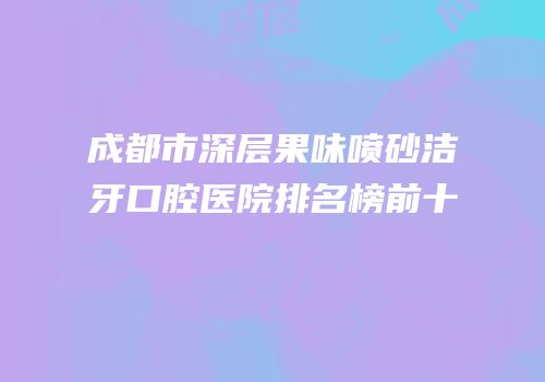 成都市深层果味喷砂洁牙口腔医院排名榜前十