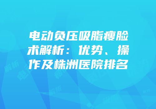 电动负压吸脂瘦脸术解析：优势、操作及株洲医院排名