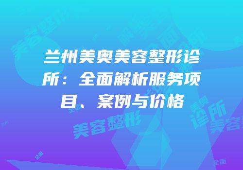 兰州美奥美容整形诊所：全面解析服务项目、案例与价格