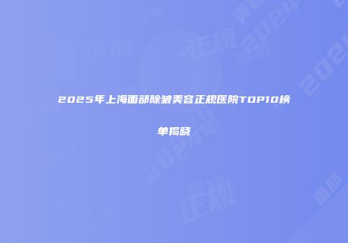2025年上海面部除皱美容正规医院TOP10榜单揭晓