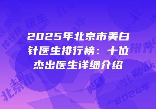 2025年北京市美白针医生排行榜：十位杰出医生详细介绍